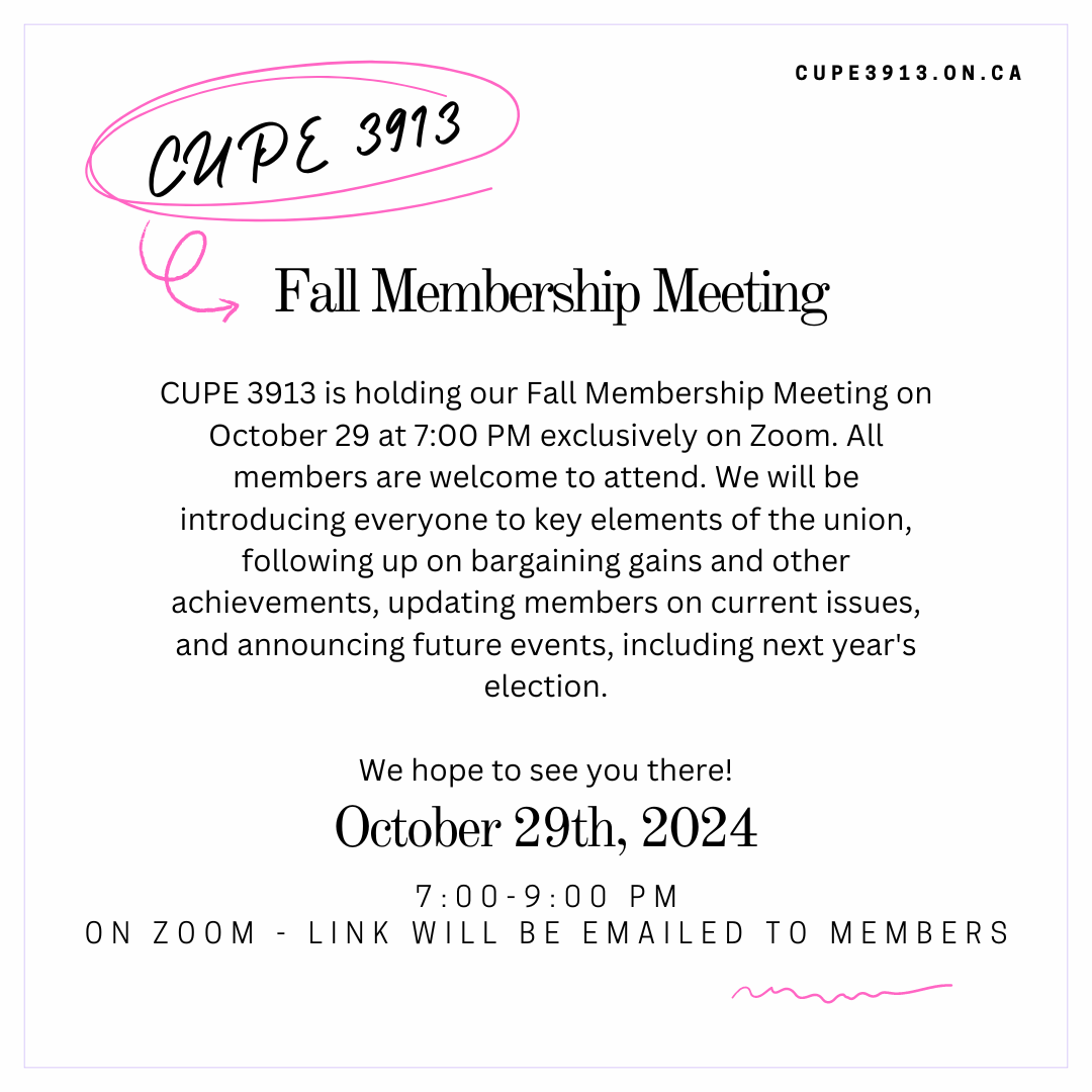 CUPE 3913 is holding our Fall Membership Meeting on October 29 at 7:00 PM exclusively on Zoom. All members are welcome to attend. The zoom link will be distributed to members by email. We hope to see you there!"